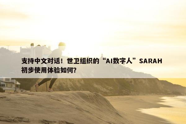 支持中文对话！世卫组织的“AI数字人”SARAH 初步使用体验如何？